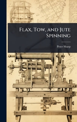 Flax, Tow, and Jute Spinning by Sharp, Peter