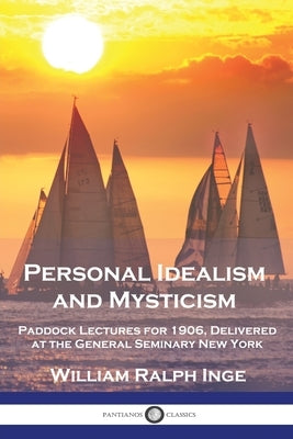 Personal Idealism and Mysticism: Paddock Lectures for 1906, Delivered at the General Seminary New York by Inge, William Ralph
