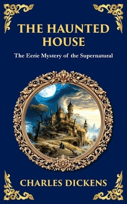 The Haunted House: A Collection of Victorian Ghost Stories - Tales of Mystery and the Macabre by Dickens, Charles