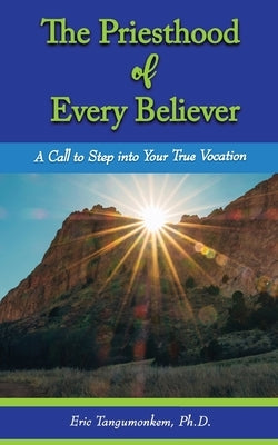 The Priesthood of Every Believer: A Call to Step into Your True Vocation by Tangumonkem, Eric