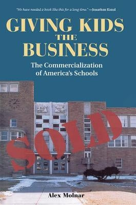 Giving Kids The Business: The Commercialization Of America's Schools by Molnar, Alex