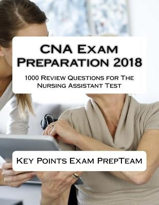 CNA Exam Preparation 2018: 1000 Review Questions for The Nursing Assistant Test by Team, Key Points Exam Prep