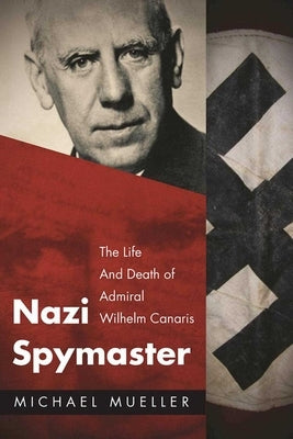 Nazi Spymaster: The Life and Death of Admiral Wilhelm Canaris by Mueller, Michael