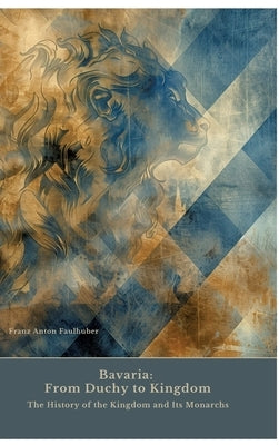 Bavaria: From Duchy to Kingdom: The History of the Kingdom and Its Monarchs by Faulhuber, Franz Anton