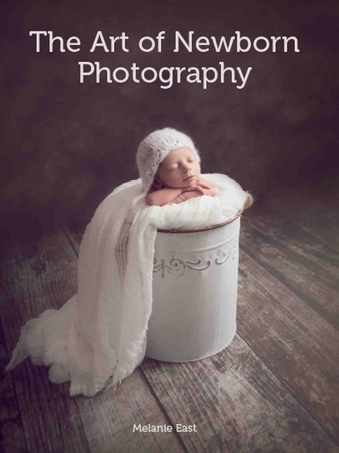 Art of Newborn Photography by East, Melanie