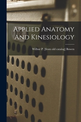 Applied Anatomy And Kinesiology by Bowen, Wilbur P. [From Old Catalog]