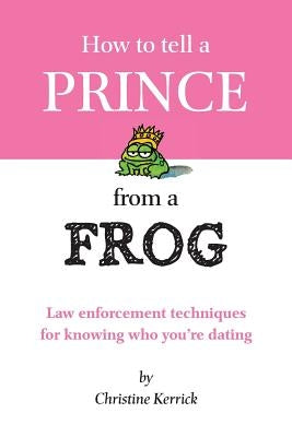 How to Tell a Prince from a Frog: Law Enforcement Techniques for Knowing Who You're Dating by Kerrick, Christine