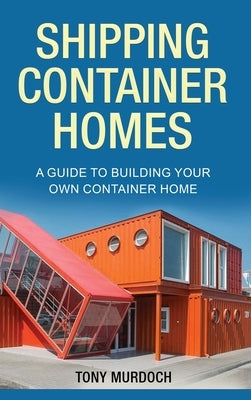 Shipping Container Homes: A Guide to Building Your Own Container Home by Murdoch, Tony