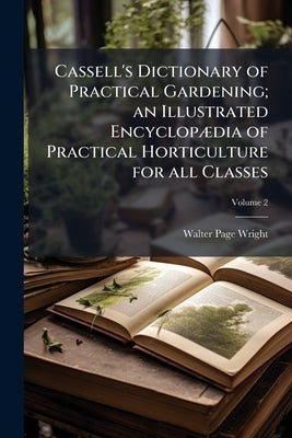 Cassell's Dictionary of Practical Gardening; an Illustrated Encyclopædia of Practical Horticulture for all Classes; Volume 2 by Wright, Walter Page