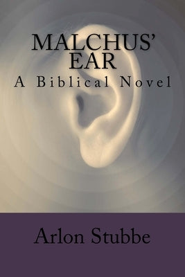 Malchus' Ear: a biblical novel by Stubbe, Arlon K.