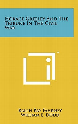 Horace Greeley and the Tribune in the Civil War by Fahrney, Ralph Ray