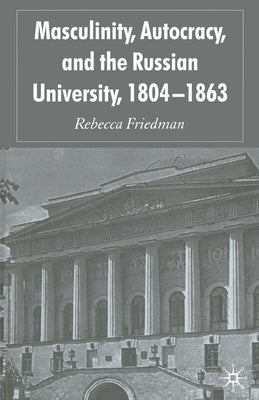 Masculinity, Autocracy and the Russian University, 1804-1863 by Friedman, R.