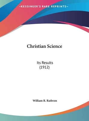 Christian Science: Its Results (1912) by Rathvon, William R.