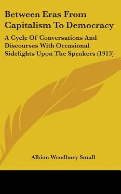 Between Eras From Capitalism To Democracy: A Cycle Of Conversations And Discourses With Occasional Sidelights Upon The Speakers (1913) by Small, Albion Woodbury