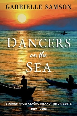 Dancers On The Sea- Stories From Atauro Island, Timor Leste, 1994 - 2002 by Samson, Gabrielle M.