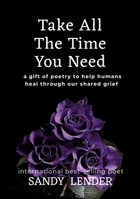 Take All the Time You Need: A Gift of Poetry to Help Humans Heal Through Our Shared Grief by Lender, Sandy