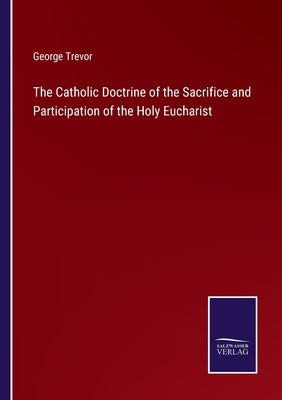 The Catholic Doctrine of the Sacrifice and Participation of the Holy Eucharist by Trevor, George