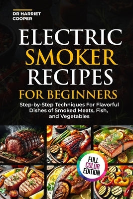 Electric Smoker Recipes for Beginners: Step-By-Step Techniques for Flavorful Dishes of Smoked Meats, Fish, and Vegetables by Cooper, Harriet