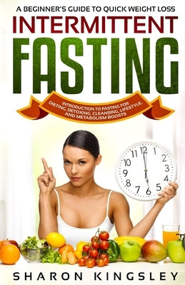 A Beginner's Guide To Quick Weight Loss Intermittent Fasting: Introduction to Fasting For Dieting, Detoxing, Cleansing, Lifestyle and Metabolism Boost by Kingsley, Sharon
