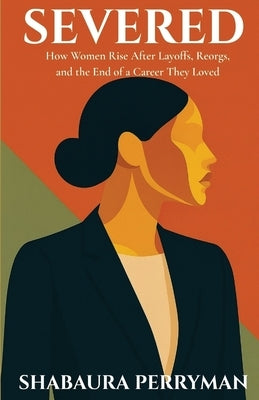 Severed: How Women Rise After Layoffs, Reorgs, and the End of a Career They Loved by Perryman, Shabaura