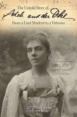 The Untold Story of Adele Aus Der Ohe from a Liszt Student to a Virtuoso by Leno, Lawayne
