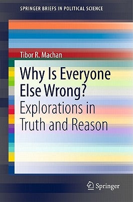 Why Is Everyone Else Wrong?: Explorations in Truth and Reason by Machan, Tibor R.