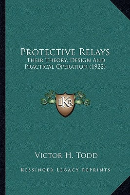 Protective Relays: Their Theory, Design And Practical Operation (1922) by Todd, Victor H.