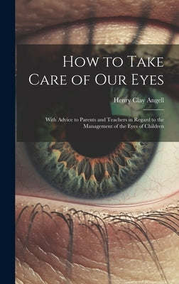 How to Take Care of Our Eyes: With Advice to Parents and Teachers in Regard to the Management of the Eyes of Children by Angell, Henry Clay