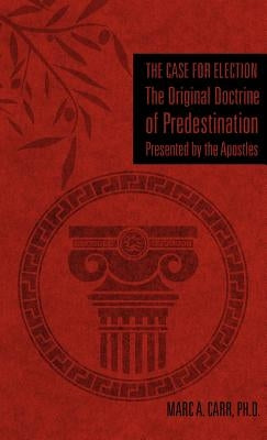 The Case for Election The Original Doctrine of Predestination, Presented by the Apostles by Carr, Marc A.