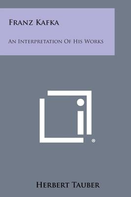 Franz Kafka: An Interpretation of His Works by Tauber, Herbert