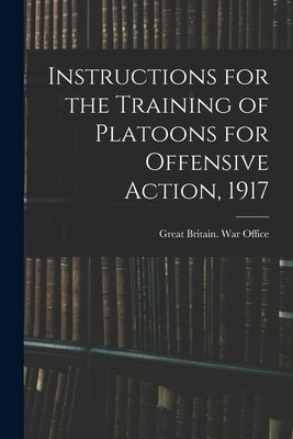 Instructions for the Training of Platoons for Offensive Action, 1917 by Great Britain War Office