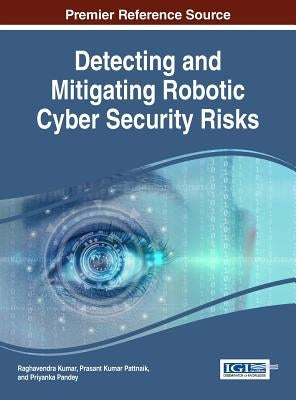 Detecting and Mitigating Robotic Cyber Security Risks by Kumar, Raghavendra