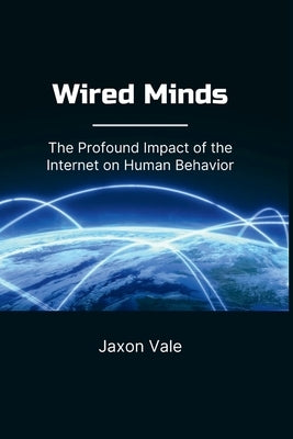 Wired Minds: The Profound Impact of the Internet on Human Behavior by Vale, Jaxon