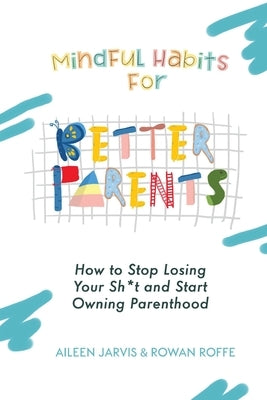 Mindful Habits for Better Parents: How to Stop Losing Your Sh*t and Start Owning Parenthood by Jarvis, Aileen
