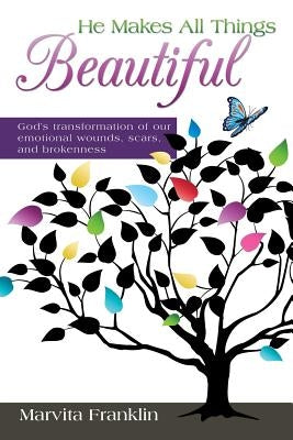 He Makes All Things Beautiful: God's Transformation of Our Emotional Wounds, Scars, and Brokenness by Franklin, Marvita