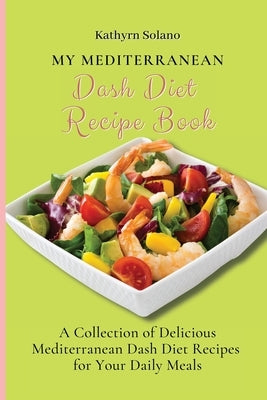 My Mediterranean Dash Diet Recipe Book: A Collection of Delicious Mediterranean Dash Diet Recipes for Your Daily Meals by Solano, Kathyrn