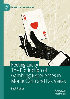 Feeling Lucky: The Production of Gambling Experiences in Monte Carlo and Las Vegas by Franke, Paul