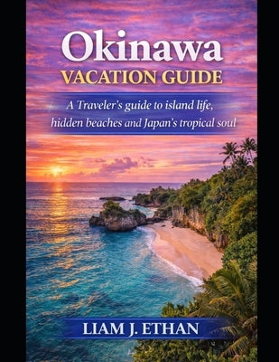 Okinawa Vacation Guide 2026: A Traveler's Guide to Island Life, Hidden Beaches, and Japan's Tropical Soul by Ethan, Liam J.