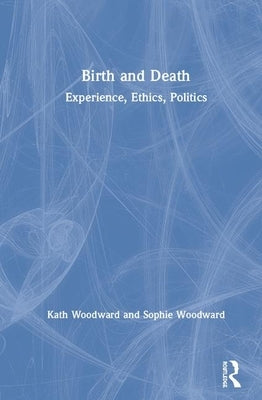 Birth and Death: Experience, Ethics, Politics by Woodward, Kath