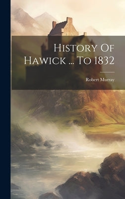 History Of Hawick ... To 1832 by Murray, Robert
