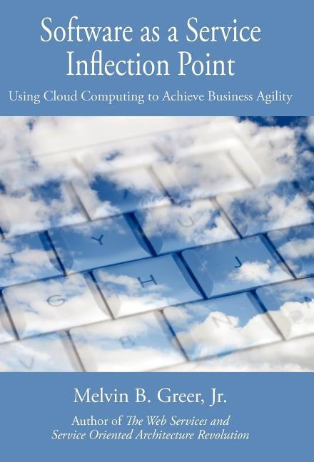 Software as a Service Inflection Point: Using Cloud Computing to Achieve Business Agility by Greer, Melvin B., Jr.