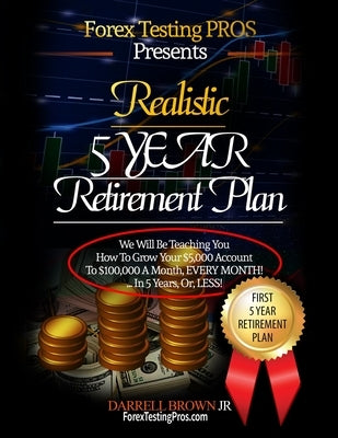 Realistic 5 Year Retirement Plan: Grow Your $5,000 Forex account, to a Residual $100,000/ a month, by Brown, Darrell