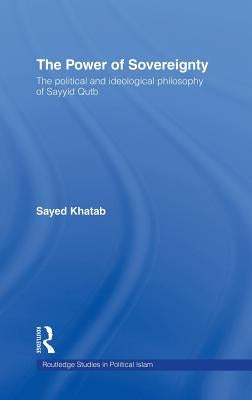 The Power of Sovereignty: The Political and Ideological Philosophy of Sayyid Qutb by Khatab, Sayed