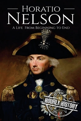 Horatio Nelson: A Life From Beginning to End by History, Hourly