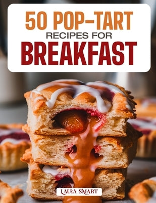 50 Pop-Tart Recipes for Breakfast: Fun, Flaky, and Flavorful Homemade Creations Featuring Classic, Fruity, and Chocolate-Filled Varieties for a Sweet by Smart, Laura