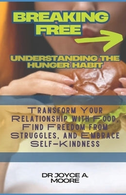 Breaking Free: Understanding the Hunger Habit : Transform Your Relationship with Food, Find Freedom from Struggles, and Embrace Self-Kindness by Moore, Joyce A.