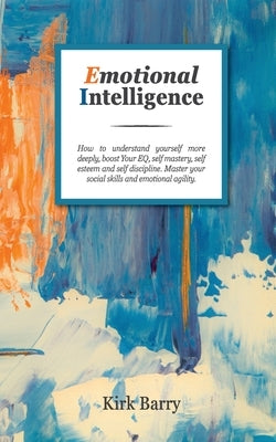 Emotional Intelligence: How To Understand Yourself More Deeply, Boost Your Eq, Self Mastery, Self Esteem And Self Discipline. Master Your Social Skill by Barry, Kirk