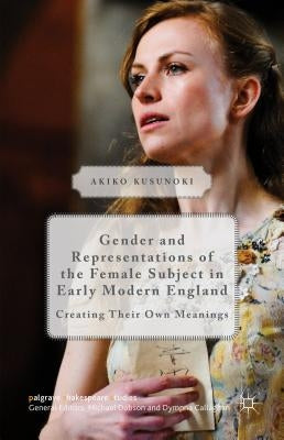 Gender and Representations of the Female Subject in Early Modern England: Creating Their Own Meanings by Kusunoki, Akiko