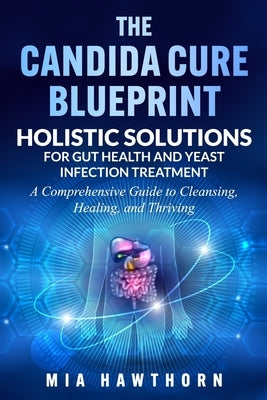 The Candida Cure Blueprint: Holistic Solutions for Gut Health and Yeast Infection Treatment: A Comprehensive Guide to Cleansing, Healing, and Thriving by Hawthorn, Mia