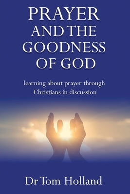 Prayer and the Goodness of God: Learning about prayer through Christians in discussion by Holland, Tom